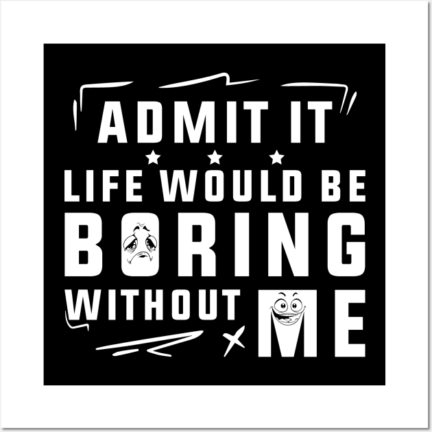 Admit It Life Would Be Boring Without Me Wall Art by SHB-art